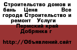 Строительство домов и бань  › Цена ­ 10 000 - Все города Строительство и ремонт » Услуги   . Пермский край,Добрянка г.